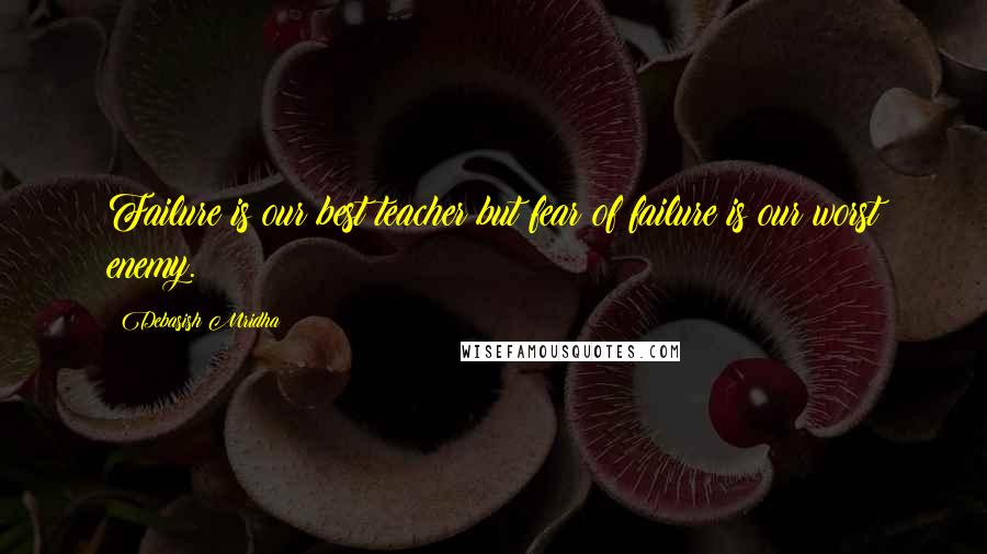 Debasish Mridha Quotes: Failure is our best teacher but fear of failure is our worst enemy.