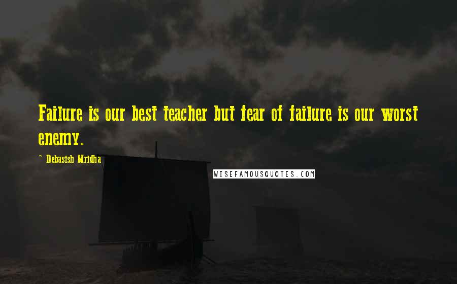 Debasish Mridha Quotes: Failure is our best teacher but fear of failure is our worst enemy.
