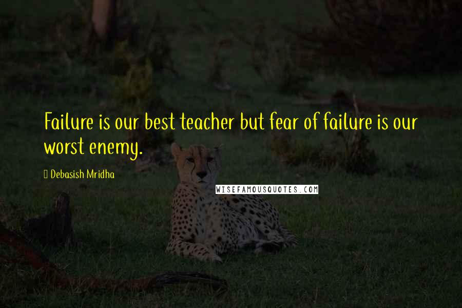 Debasish Mridha Quotes: Failure is our best teacher but fear of failure is our worst enemy.