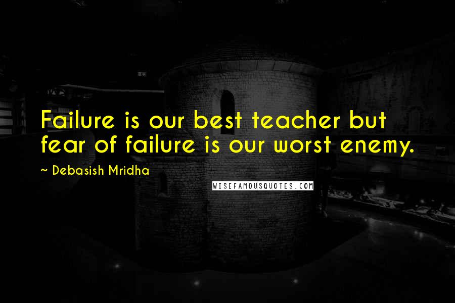 Debasish Mridha Quotes: Failure is our best teacher but fear of failure is our worst enemy.