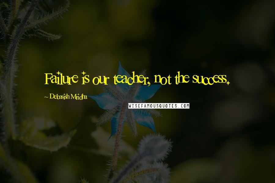 Debasish Mridha Quotes: Failure is our teacher, not the success.