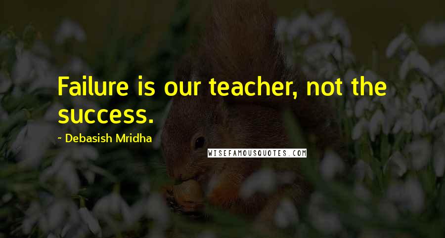 Debasish Mridha Quotes: Failure is our teacher, not the success.