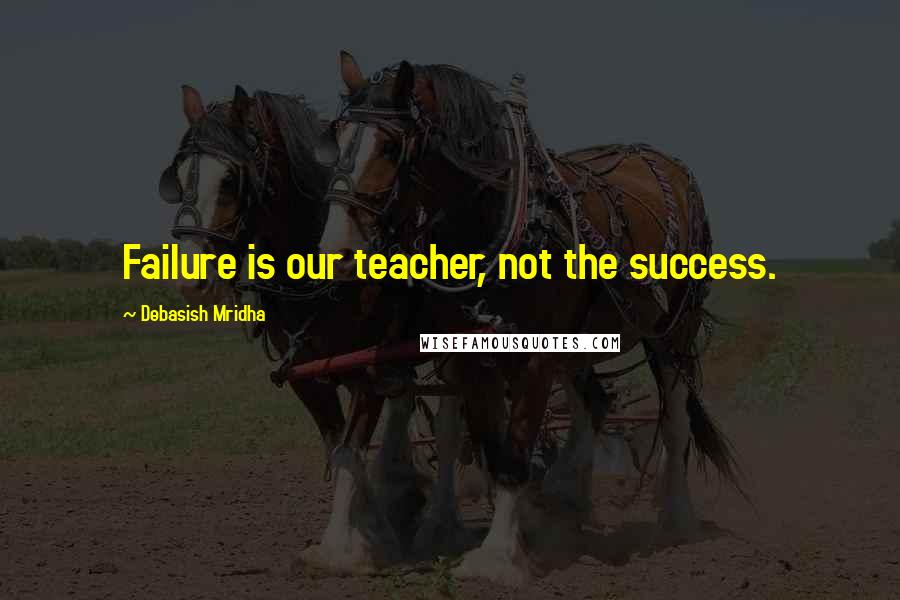 Debasish Mridha Quotes: Failure is our teacher, not the success.