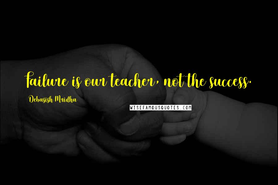 Debasish Mridha Quotes: Failure is our teacher, not the success.