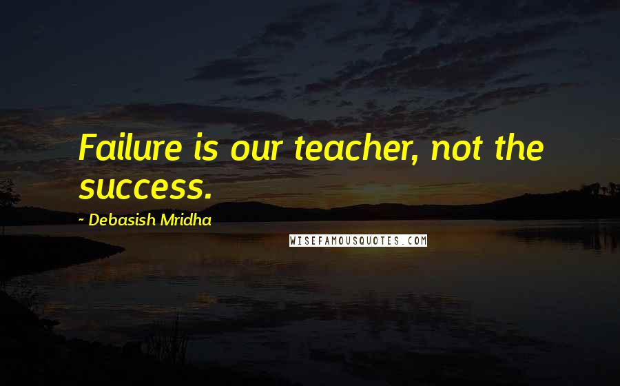 Debasish Mridha Quotes: Failure is our teacher, not the success.