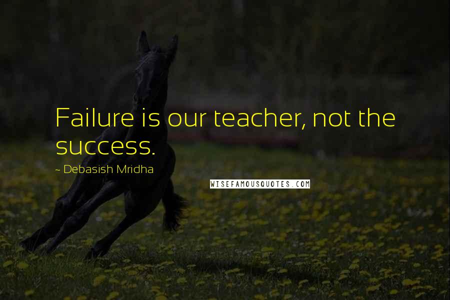 Debasish Mridha Quotes: Failure is our teacher, not the success.