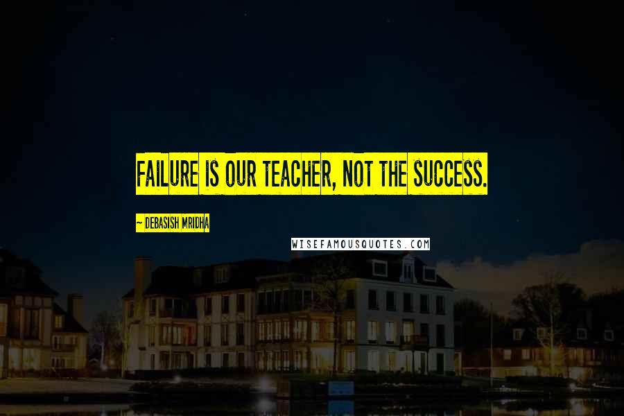 Debasish Mridha Quotes: Failure is our teacher, not the success.