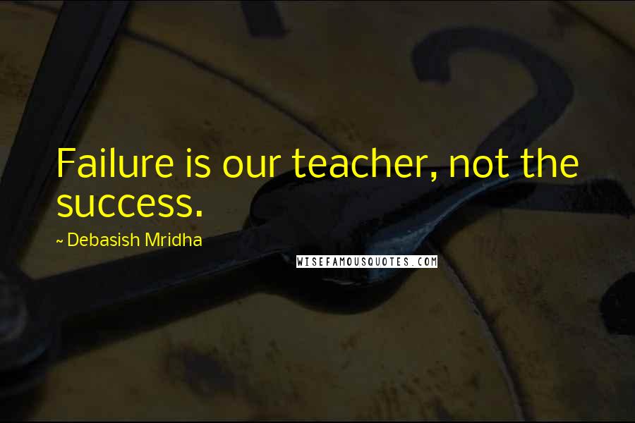 Debasish Mridha Quotes: Failure is our teacher, not the success.