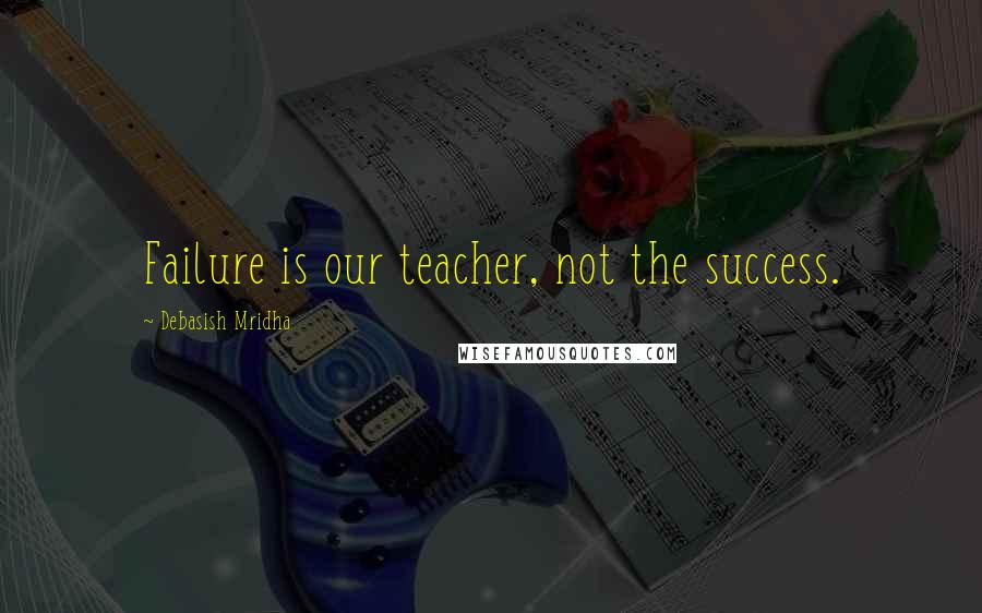 Debasish Mridha Quotes: Failure is our teacher, not the success.