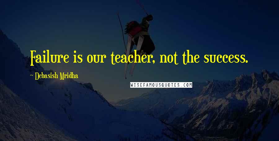 Debasish Mridha Quotes: Failure is our teacher, not the success.
