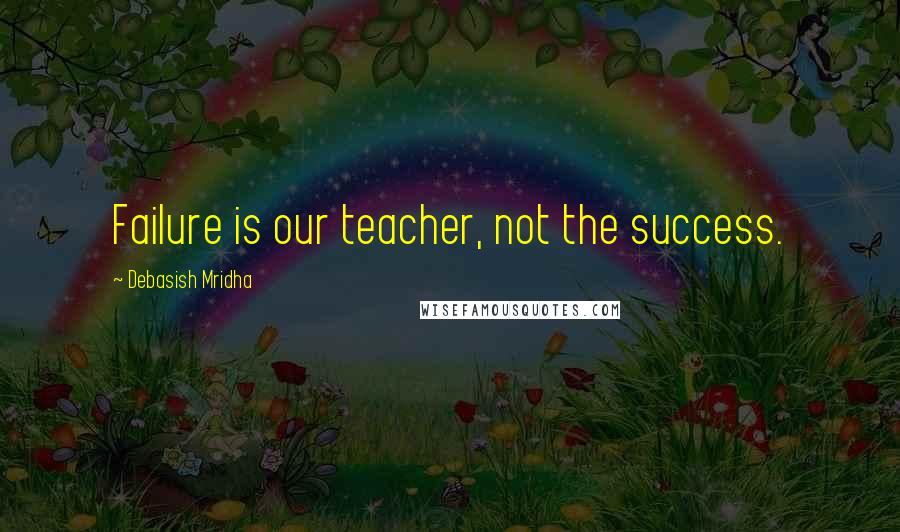 Debasish Mridha Quotes: Failure is our teacher, not the success.