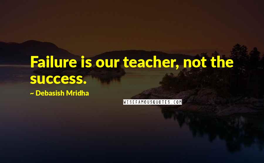 Debasish Mridha Quotes: Failure is our teacher, not the success.