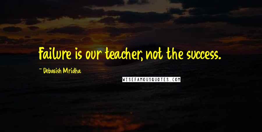 Debasish Mridha Quotes: Failure is our teacher, not the success.