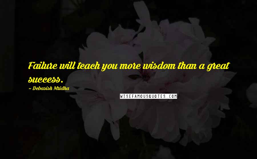 Debasish Mridha Quotes: Failure will teach you more wisdom than a great success.