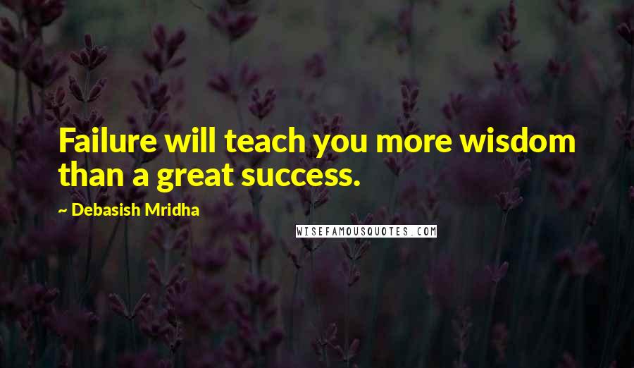 Debasish Mridha Quotes: Failure will teach you more wisdom than a great success.