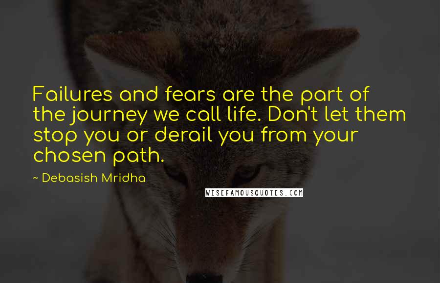 Debasish Mridha Quotes: Failures and fears are the part of the journey we call life. Don't let them stop you or derail you from your chosen path.