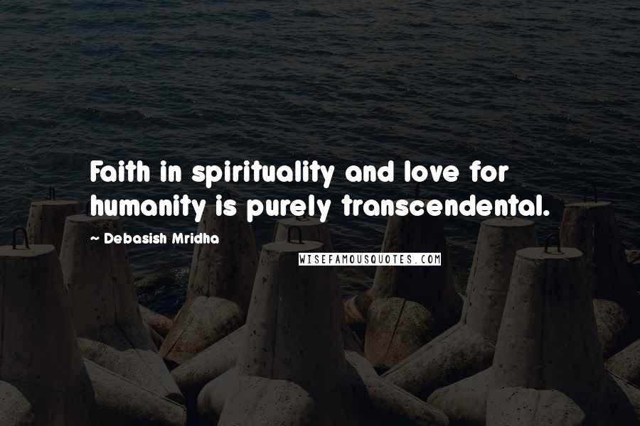 Debasish Mridha Quotes: Faith in spirituality and love for humanity is purely transcendental.