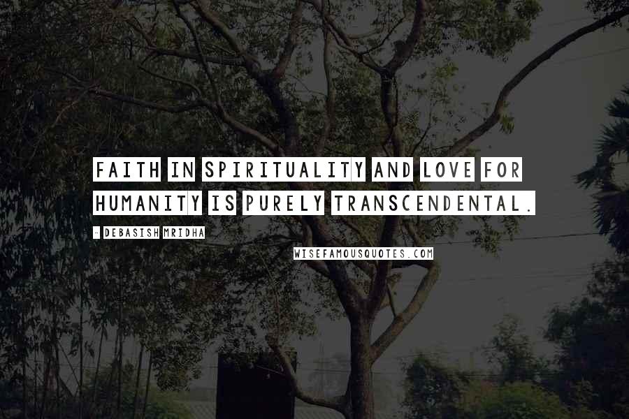 Debasish Mridha Quotes: Faith in spirituality and love for humanity is purely transcendental.