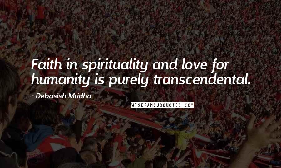 Debasish Mridha Quotes: Faith in spirituality and love for humanity is purely transcendental.