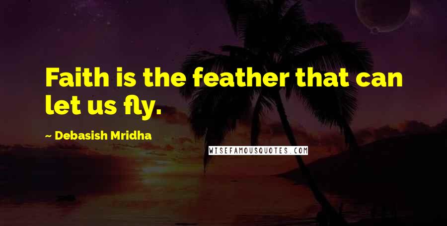 Debasish Mridha Quotes: Faith is the feather that can let us fly.