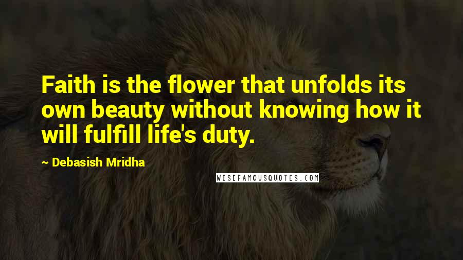 Debasish Mridha Quotes: Faith is the flower that unfolds its own beauty without knowing how it will fulfill life's duty.