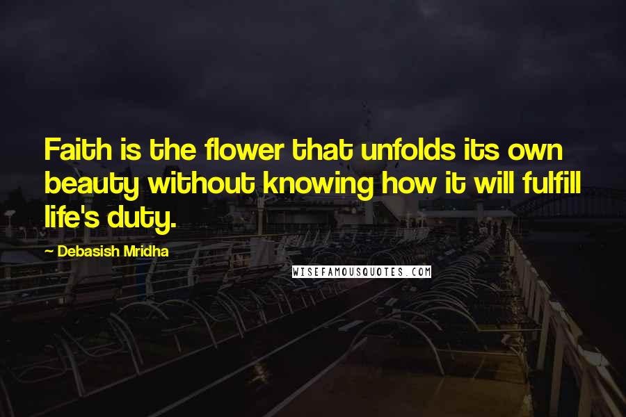 Debasish Mridha Quotes: Faith is the flower that unfolds its own beauty without knowing how it will fulfill life's duty.