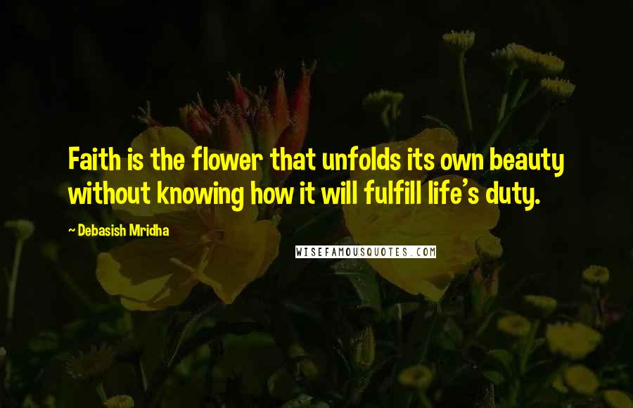 Debasish Mridha Quotes: Faith is the flower that unfolds its own beauty without knowing how it will fulfill life's duty.