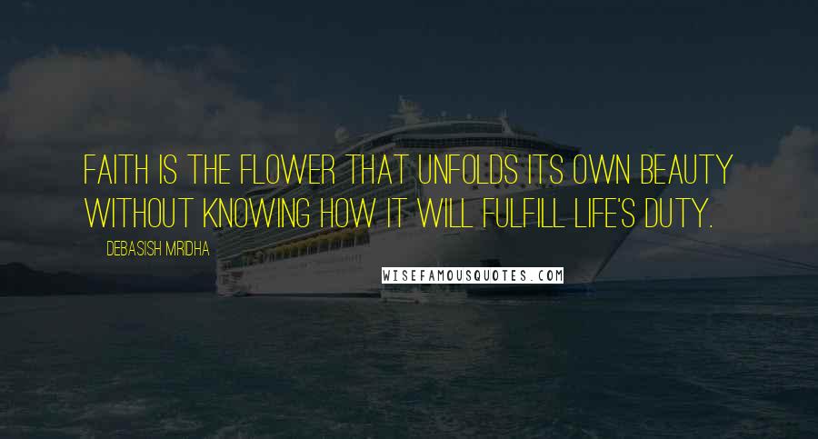 Debasish Mridha Quotes: Faith is the flower that unfolds its own beauty without knowing how it will fulfill life's duty.