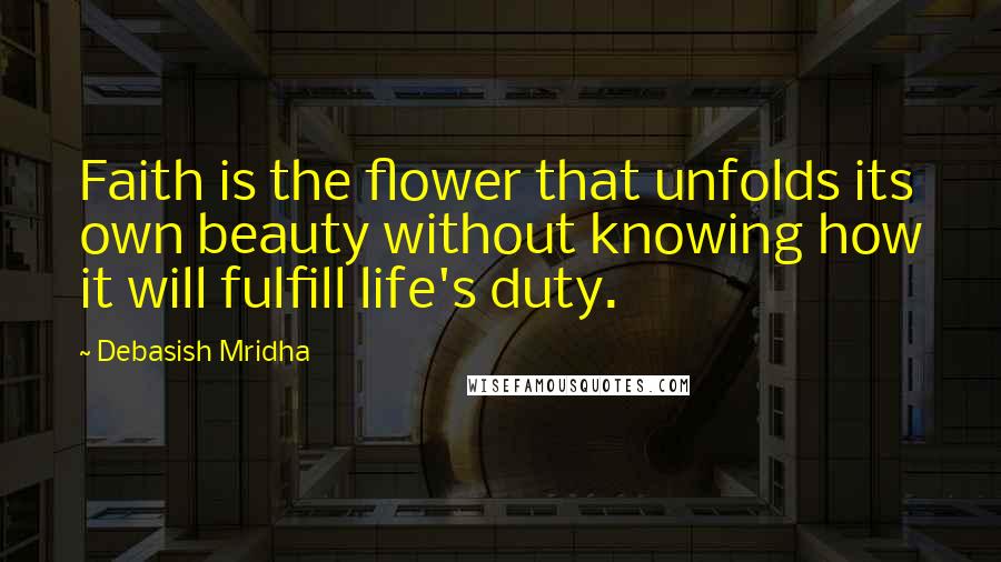 Debasish Mridha Quotes: Faith is the flower that unfolds its own beauty without knowing how it will fulfill life's duty.