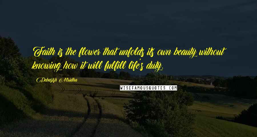 Debasish Mridha Quotes: Faith is the flower that unfolds its own beauty without knowing how it will fulfill life's duty.