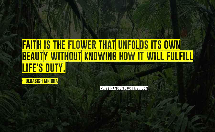 Debasish Mridha Quotes: Faith is the flower that unfolds its own beauty without knowing how it will fulfill life's duty.