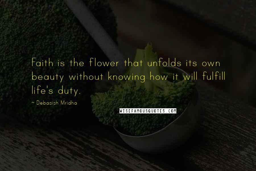 Debasish Mridha Quotes: Faith is the flower that unfolds its own beauty without knowing how it will fulfill life's duty.