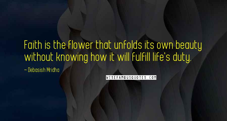 Debasish Mridha Quotes: Faith is the flower that unfolds its own beauty without knowing how it will fulfill life's duty.