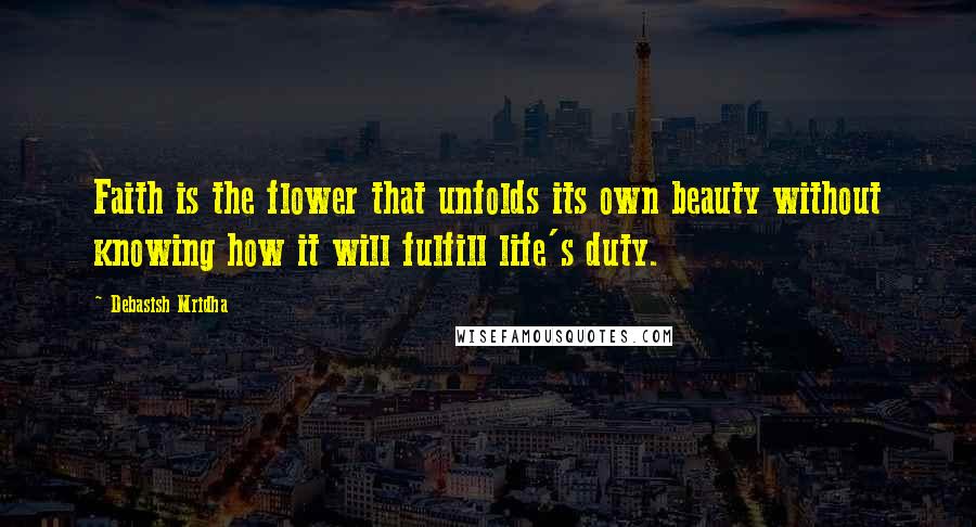 Debasish Mridha Quotes: Faith is the flower that unfolds its own beauty without knowing how it will fulfill life's duty.