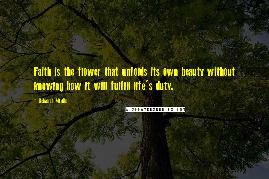 Debasish Mridha Quotes: Faith is the flower that unfolds its own beauty without knowing how it will fulfill life's duty.