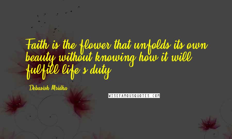 Debasish Mridha Quotes: Faith is the flower that unfolds its own beauty without knowing how it will fulfill life's duty.