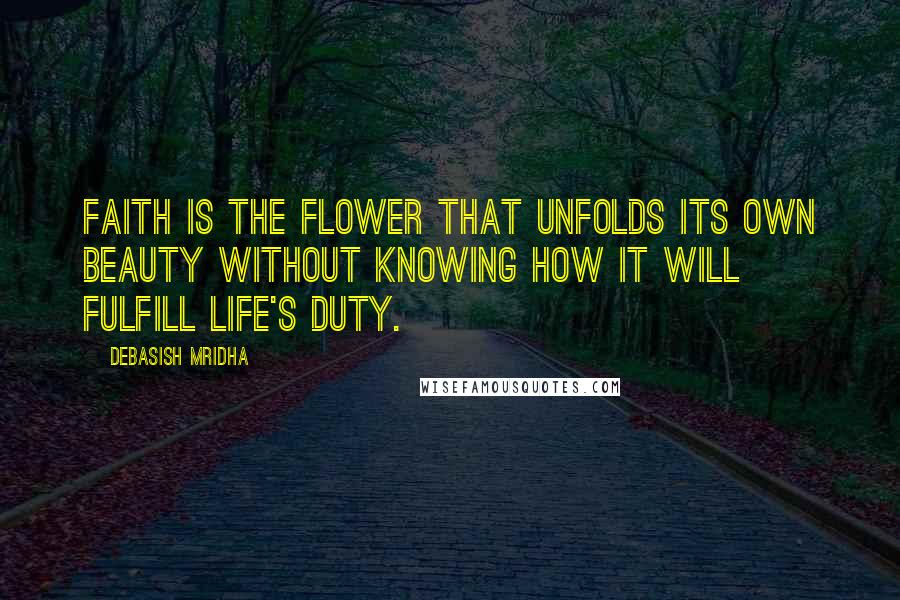 Debasish Mridha Quotes: Faith is the flower that unfolds its own beauty without knowing how it will fulfill life's duty.