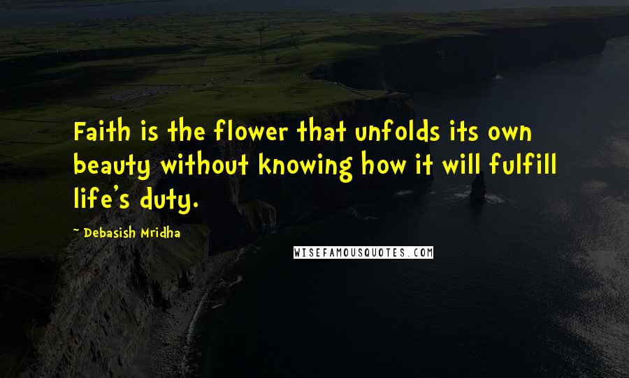 Debasish Mridha Quotes: Faith is the flower that unfolds its own beauty without knowing how it will fulfill life's duty.