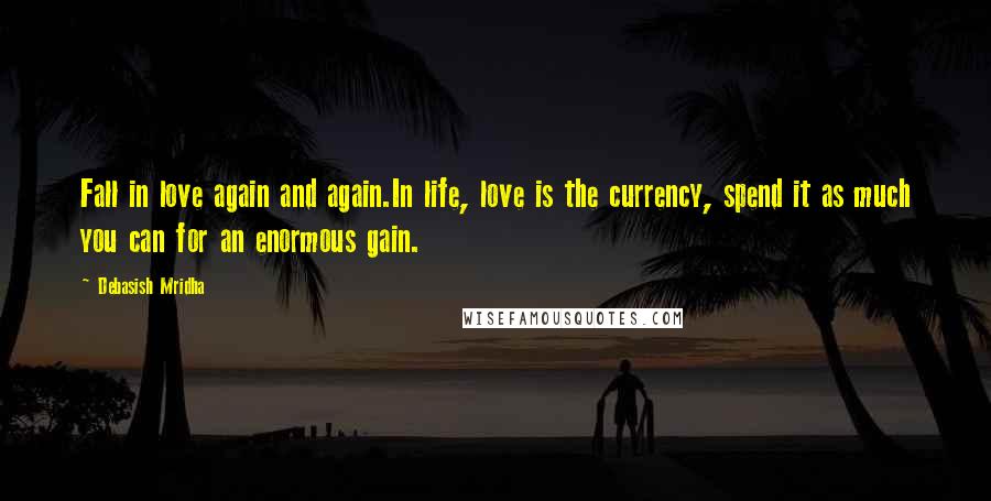 Debasish Mridha Quotes: Fall in love again and again.In life, love is the currency, spend it as much you can for an enormous gain.