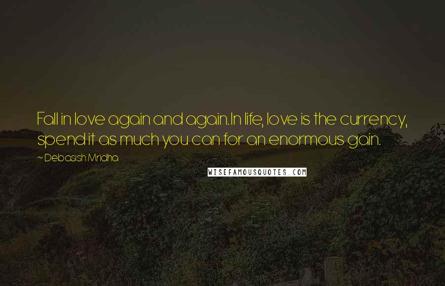 Debasish Mridha Quotes: Fall in love again and again.In life, love is the currency, spend it as much you can for an enormous gain.