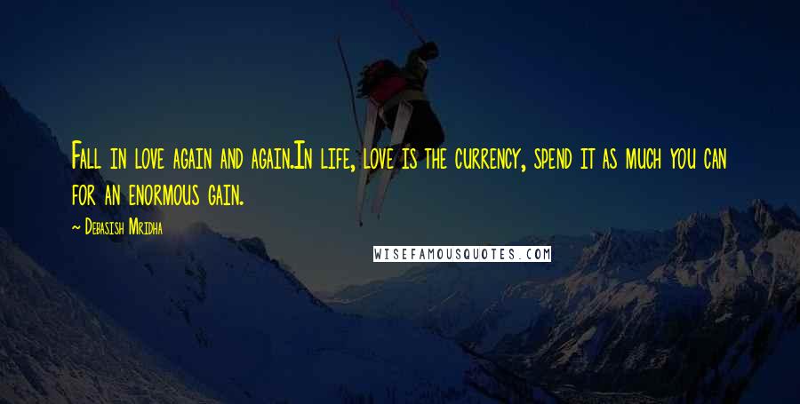 Debasish Mridha Quotes: Fall in love again and again.In life, love is the currency, spend it as much you can for an enormous gain.