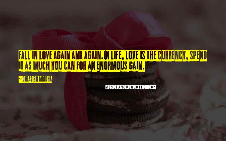 Debasish Mridha Quotes: Fall in love again and again.In life, love is the currency, spend it as much you can for an enormous gain.