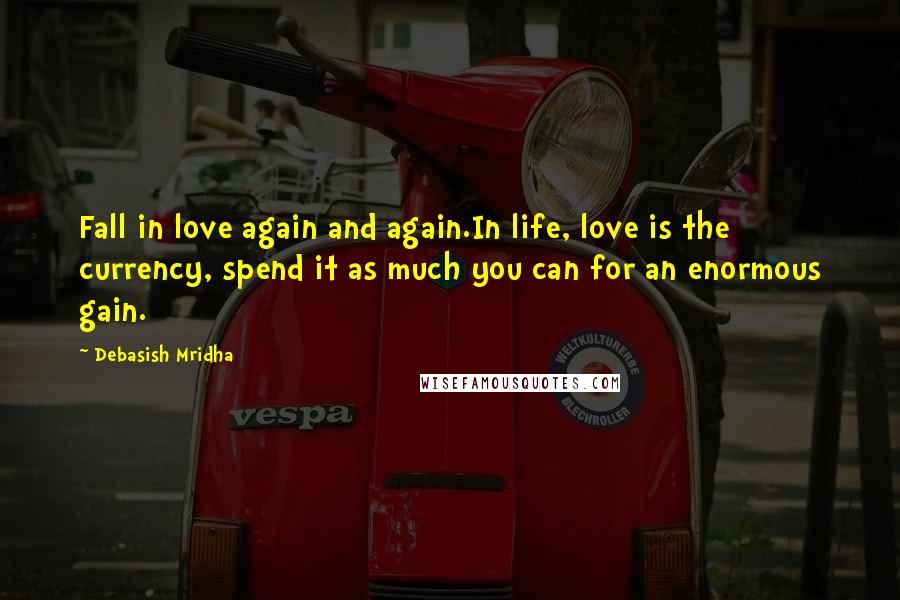 Debasish Mridha Quotes: Fall in love again and again.In life, love is the currency, spend it as much you can for an enormous gain.