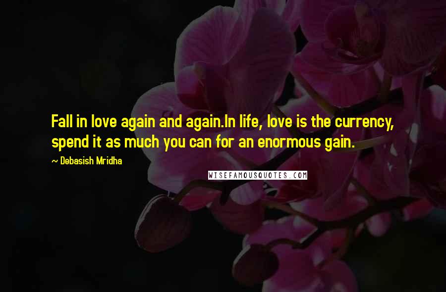 Debasish Mridha Quotes: Fall in love again and again.In life, love is the currency, spend it as much you can for an enormous gain.