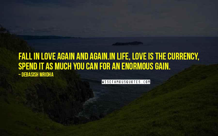 Debasish Mridha Quotes: Fall in love again and again.In life, love is the currency, spend it as much you can for an enormous gain.