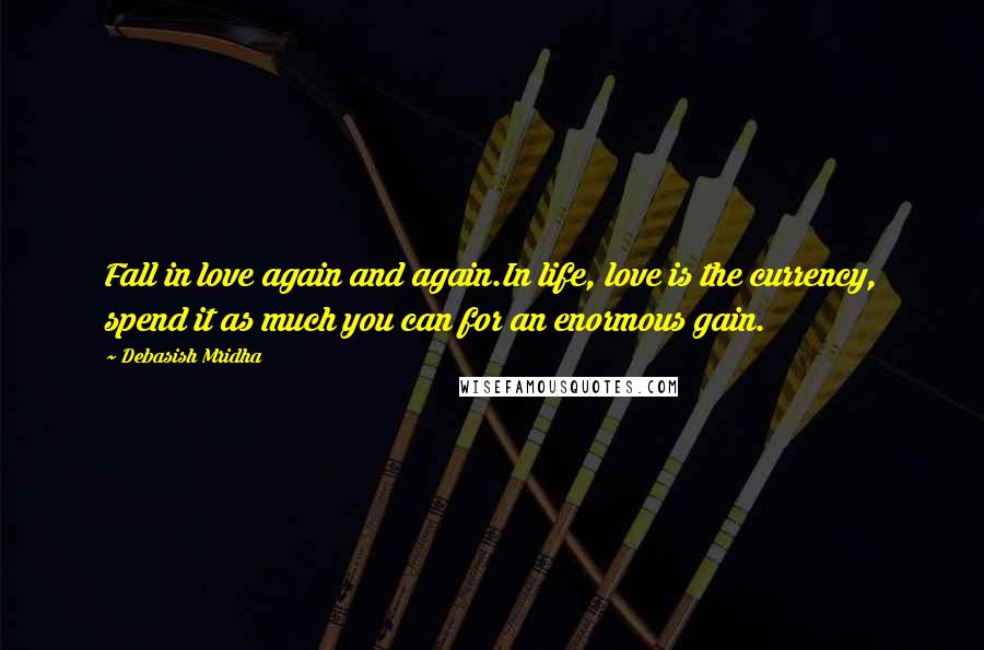 Debasish Mridha Quotes: Fall in love again and again.In life, love is the currency, spend it as much you can for an enormous gain.