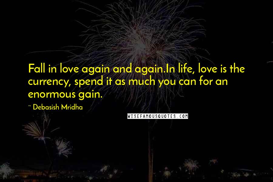 Debasish Mridha Quotes: Fall in love again and again.In life, love is the currency, spend it as much you can for an enormous gain.