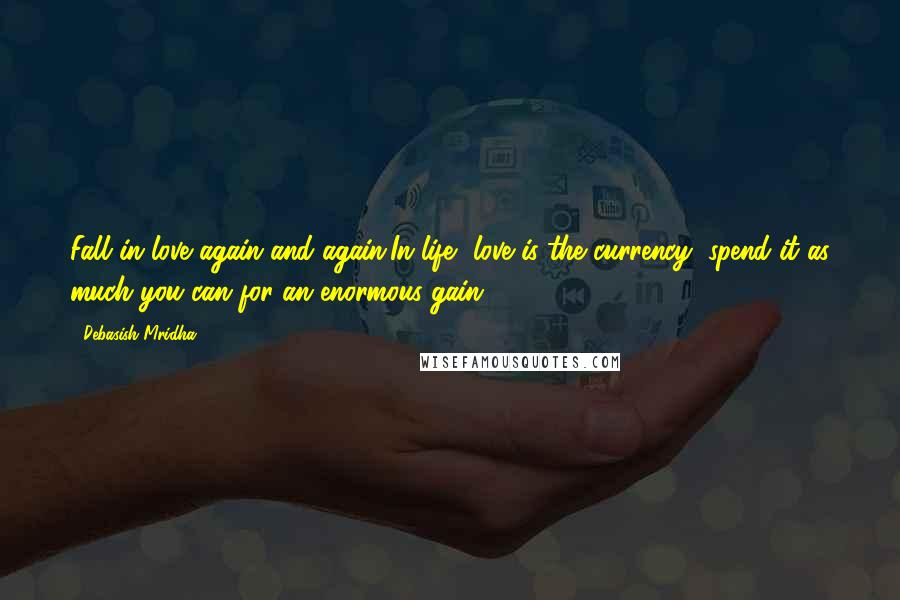 Debasish Mridha Quotes: Fall in love again and again.In life, love is the currency, spend it as much you can for an enormous gain.