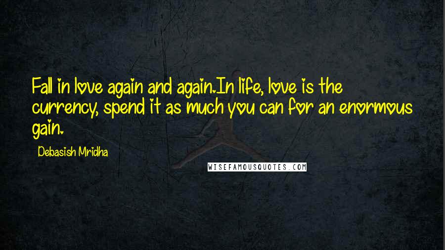 Debasish Mridha Quotes: Fall in love again and again.In life, love is the currency, spend it as much you can for an enormous gain.