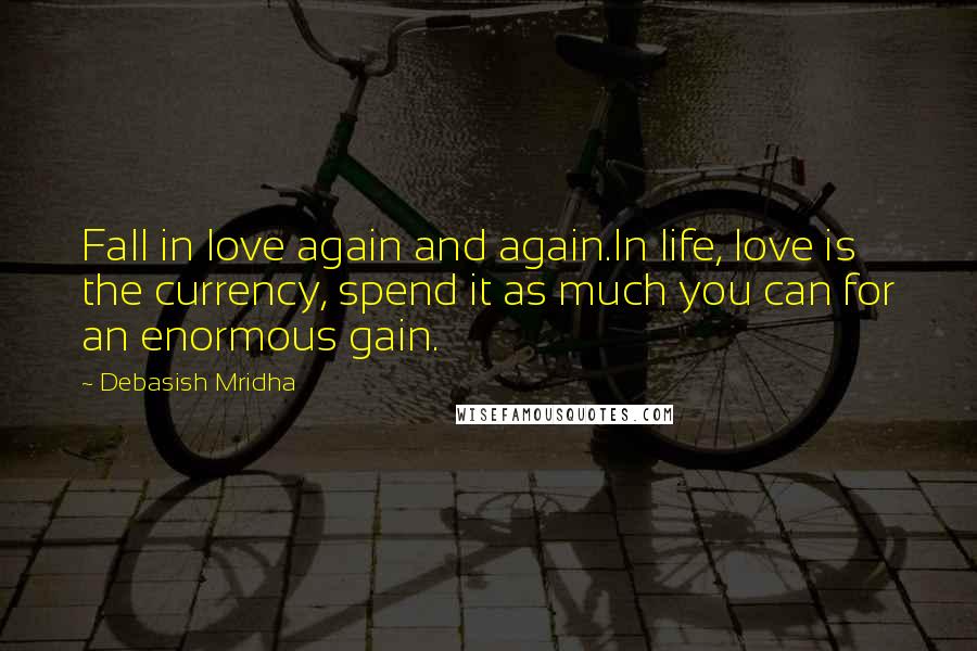 Debasish Mridha Quotes: Fall in love again and again.In life, love is the currency, spend it as much you can for an enormous gain.